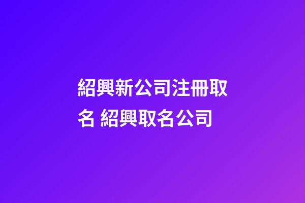 紹興新公司注冊取名 紹興取名公司-第1張-公司起名-玄機派